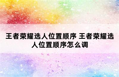 王者荣耀选人位置顺序 王者荣耀选人位置顺序怎么调